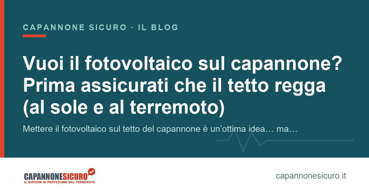 Vuoi il fotovoltaico sul capannone? Prima assicurati che il tetto regga (al sole e al terremoto)
